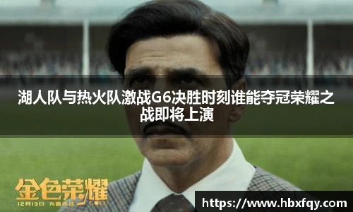 bwin湖人队与热火队激战G6决胜时刻谁能夺冠荣耀之战即将上演