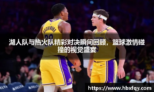 bwin湖人队与热火队精彩对决瞬间回顾，篮球激情碰撞的视觉盛宴