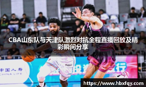 CBA山东队与天津队激烈对抗全程直播回放及精彩瞬间分享